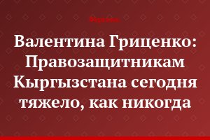 Валентина Гриценко: Правозащитникам Кыргызстана сегодня тяжело, как никогда