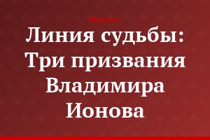 Линия судьбы: Три призвания Владимира Ионова
