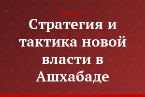 Стратегия и тактика новой власти в Ашхабаде