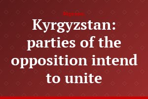Kyrgyzstan: parties of the opposition intend to unite