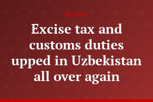 Excise tax and customs duties upped in Uzbekistan all over again