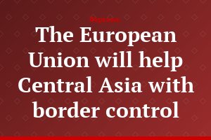 The European Union will help Central Asia with border control