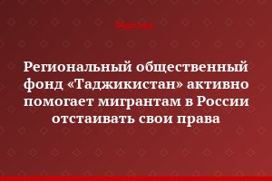 Региональный общественный фонд «Таджикистан» активно помогает мигрантам в России отстаивать свои права