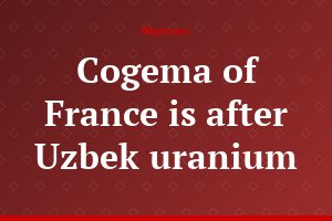 Cogema of France is after Uzbek uranium
