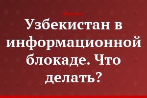 Узбекистан в информационной блокаде. Что делать?