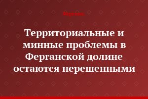 Территориальные и минные проблемы в Ферганской долине остаются нерешенными