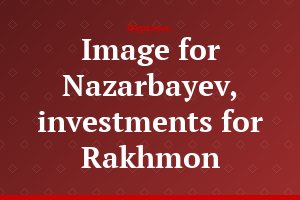 Image for Nazarbayev, investments for Rakhmon