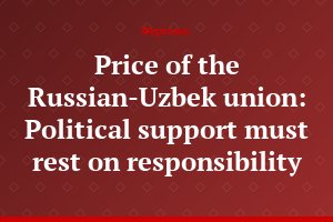 Price of the Russian-Uzbek union: Political support must rest on responsibility