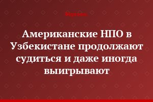 Американские НПО в Узбекистане продолжают судиться и даже иногда выигрывают