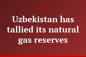 Uzbekistan has tallied its natural gas reserves