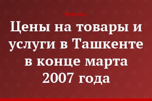 Цены на товары и услуги в Ташкенте в конце марта 2007 года