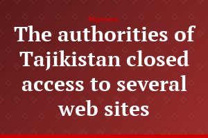 The authorities of Tajikistan closed access to several web sites