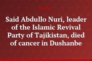 Said Abdullo Nuri, leader of the Islamic Revival Party of Tajikistan, died of cancer in Dushanbe