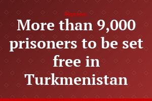 More than 9,000 prisoners to be set free in Turkmenistan