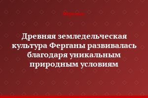 Древняя земледельческая культура Ферганы развивалась благодаря уникальным природным условиям