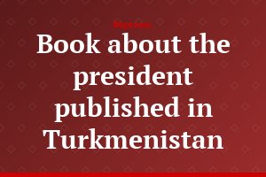 Book about the president published in Turkmenistan