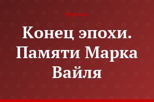Конец эпохи. Памяти Марка Вайля