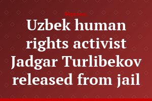 Uzbek human rights activist Jadgar Turlibekov released from jail