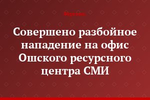 Совершено разбойное нападение на офис Ошского ресурсного центра СМИ