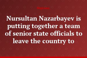 Nursultan Nazarbayev is putting together a team of senior state officials to leave the country to