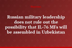 Russian military leadership does not rule out the possibility that IL-76 MFs will be assembled in Uzbekistan
