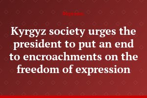 Kyrgyz society urges the president to put an end to encroachments on the freedom of expression