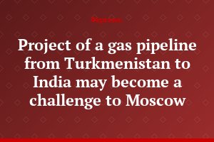 Project of a gas pipeline from Turkmenistan to India may become a challenge to Moscow