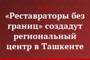 «Реставраторы без границ» создадут региональный центр в Ташкенте