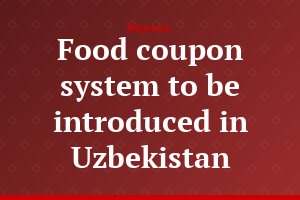 Food coupon system to be introduced in Uzbekistan