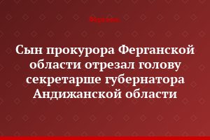 Сын прокурора Ферганской области отрезал голову секретарше губернатора Андижанской области