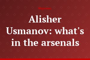 Alisher Usmanov: what's in the arsenals...