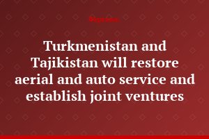 Turkmenistan and Tajikistan will restore aerial and auto service and establish joint ventures