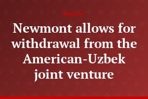 Newmont allows for withdrawal from the American-Uzbek joint venture