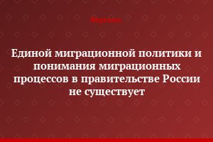 Единой миграционной политики и понимания миграционных процессов в правительстве России не существует