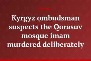 Kyrgyz ombudsman suspects the Qorasuv mosque imam murdered deliberately