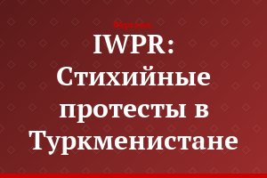 IWPR: Стихийные протесты в Туркменистане