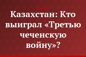 Казахстан: Кто выиграл «Третью чеченскую войну»?