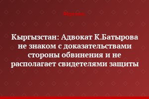 Кыргызстан: Адвокат К.Батырова не знаком с доказательствами стороны обвинения и не располагает свидетелями защиты