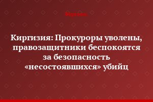 Киргизия: Прокуроры уволены, правозащитники беспокоятся за безопасность «несостоявшихся» убийц