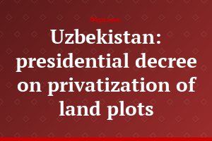 Uzbekistan: presidential decree on privatization of land plots