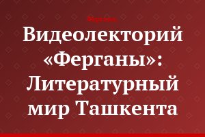 Видеолекторий «Ферганы»: Литературный мир Ташкента