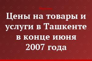 Цены на товары и услуги в Ташкенте в конце июня 2007 года