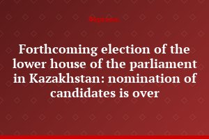 Forthcoming election of the lower house of the parliament in Kazakhstan: nomination of candidates is over