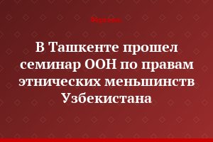 В Ташкенте прошел семинар ООН по правам этнических меньшинств Узбекистана