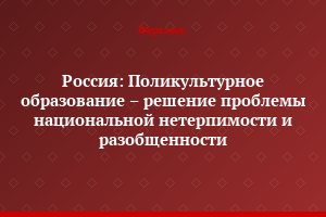Россия: Поликультурное образование – решение проблемы национальной нетерпимости и разобщенности