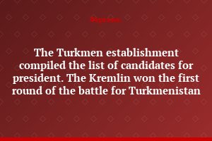 The Turkmen establishment compiled the list of candidates for president. The Kremlin won the first round of the battle for Turkmenistan