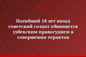 Погибший 18 лет назад советский солдат обвиняется узбекским правосудием в совершении терактов