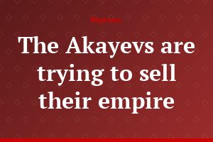 The Akayevs are trying to sell their empire
