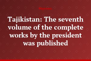 Tajikistan: The seventh volume of the complete works by the president was published