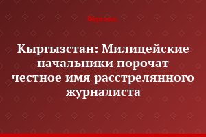 Кыргызстан: Милицейские начальники порочат честное имя расстрелянного журналиста